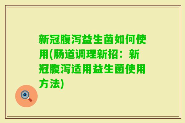 新冠益生菌如何使用(肠道调理新招:新冠适用益生菌使用方法) 新冠益生菌如何使用(肠道调理新招:新冠适用益生菌使用方法)