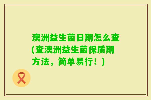 澳洲益生菌日期怎么查(查澳洲益生菌保质期方法,简单易行!) 澳洲益生菌日期怎么查(查澳洲益生菌保质期方法,简单易行!)