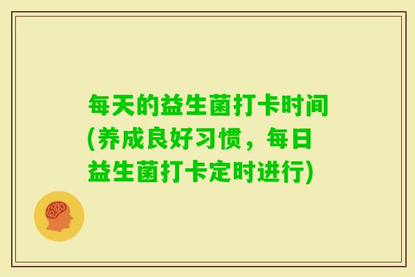 每天的益生菌打卡时间(养成良好习惯,每日益生菌打卡定时进行) 每天的益生菌打卡时间(养成良好习惯,每日益生菌打卡定时进行)