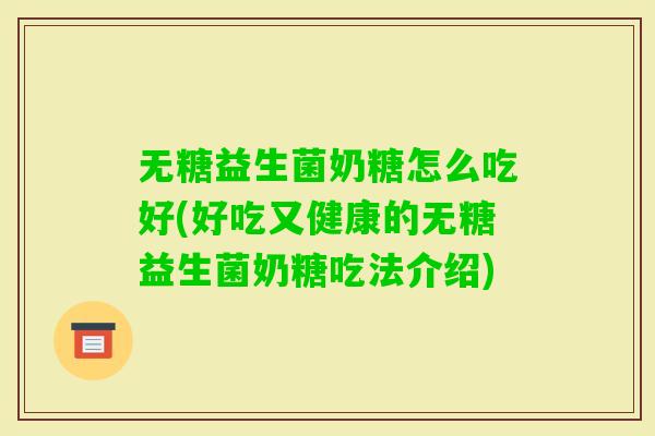 无糖益生菌奶糖怎么吃好(好吃又健康的无糖益生菌奶糖吃法介绍) 无糖益生菌奶糖怎么吃好(好吃又健康的无糖益生菌奶糖吃法介绍)