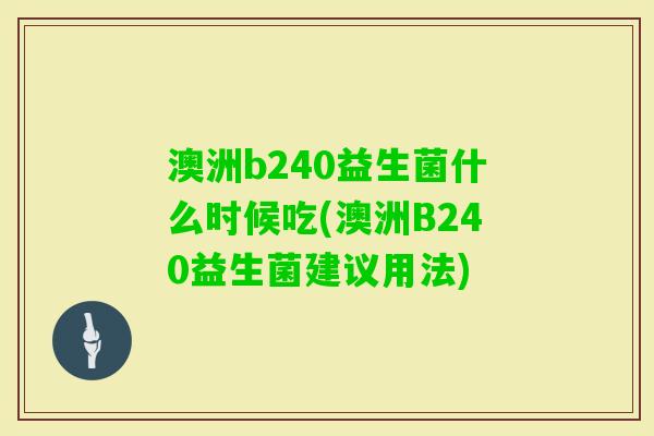 澳洲b240益生菌什么时候吃(澳洲B240益生菌建议用法) 澳洲b240益生菌什么时候吃(澳洲B240益生菌建议用法)