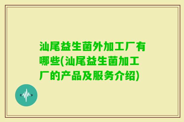 汕尾益生菌外加工厂有哪些(汕尾益生菌加工厂的产品及服务介绍) 汕尾益生菌外加工厂有哪些(汕尾益生菌加工厂的产品及服务介绍)