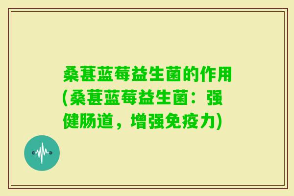 桑葚蓝莓益生菌的作用(桑葚蓝莓益生菌:强健肠道,增强力) 桑葚蓝莓益生菌的作用(桑葚蓝莓益生菌:强健肠道,增强力)