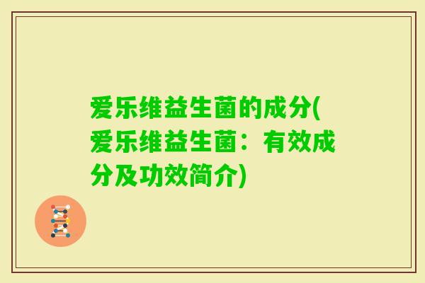 爱乐维益生菌的成分(爱乐维益生菌:有效成分及功效简介) 爱乐维益生菌的成分(爱乐维益生菌:有效成分及功效简介)