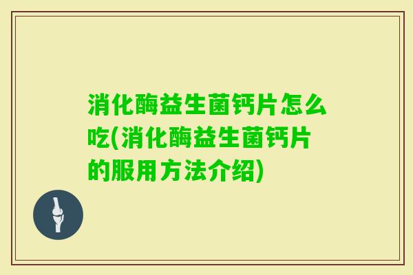 消化酶益生菌钙片怎么吃(消化酶益生菌钙片的服用方法介绍) 消化酶益生菌钙片怎么吃(消化酶益生菌钙片的服用方法介绍)