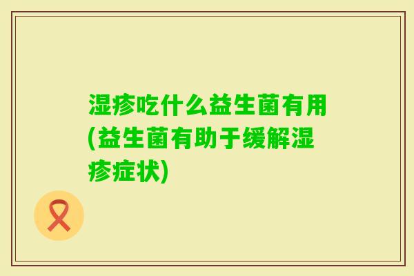 吃什么益生菌有用(益生菌有助于缓解症状) 吃什么益生菌有用(益生菌有助于缓解症状)