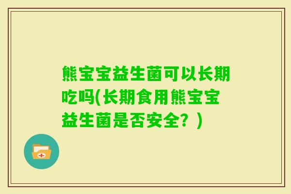 熊宝宝益生菌可以长期吃吗(长期食用熊宝宝益生菌是否安全?) 熊宝宝益生菌可以长期吃吗(长期食用熊宝宝益生菌是否安全?)