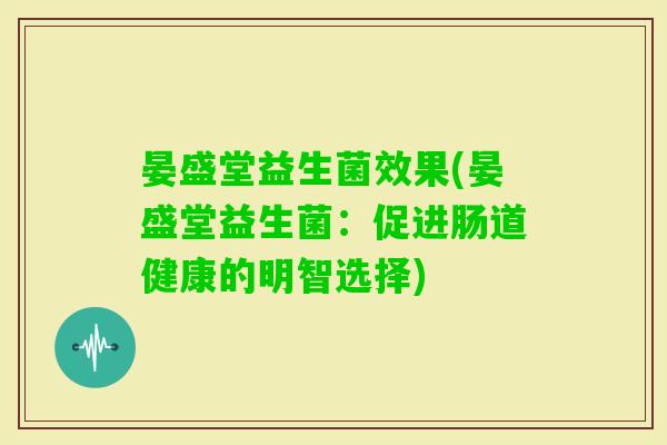 晏盛堂益生菌效果(晏盛堂益生菌:促进肠道健康的明智选择) 晏盛堂益生菌效果(晏盛堂益生菌:促进肠道健康的明智选择)