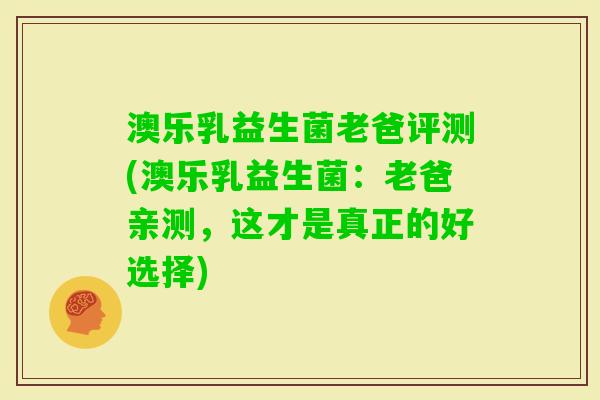 澳乐乳益生菌老爸评测(澳乐乳益生菌:老爸亲测,这才是真正的好选择) 澳乐乳益生菌老爸评测(澳乐乳益生菌:老爸亲测,这才是真正的好选择)
