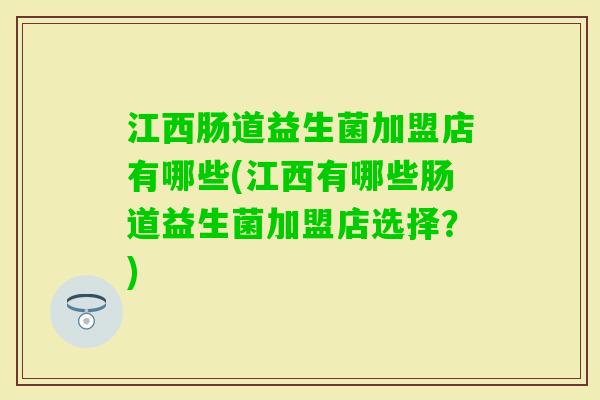 江西肠道益生菌加盟店有哪些(江西有哪些肠道益生菌加盟店选择?) 江西肠道益生菌加盟店有哪些(江西有哪些肠道益生菌加盟店选择?)