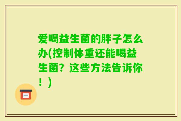 爱喝益生菌的胖子怎么办(控制体重还能喝益生菌?这些方法告诉你!) 爱喝益生菌的胖子怎么办(控制体重还能喝益生菌?这些方法告诉你!)