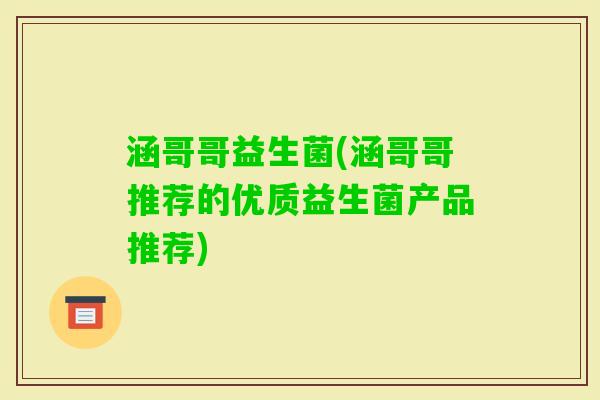 涵哥哥益生菌(涵哥哥推荐的优质益生菌产品推荐) 涵哥哥益生菌(涵哥哥推荐的优质益生菌产品推荐)