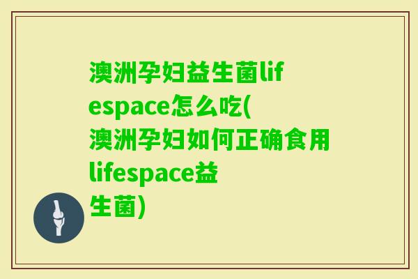 澳洲孕妇益生菌lifespace怎么吃(澳洲孕妇如何正确食用lifespace益生菌) 澳洲孕妇益生菌lifespace怎么吃(澳洲孕妇如何正确食用lifespace益生菌)