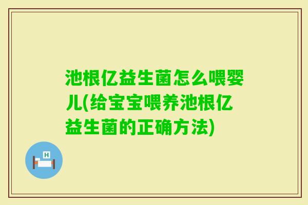 池根亿益生菌怎么喂婴儿(给宝宝喂养池根亿益生菌的正确方法) 池根亿益生菌怎么喂婴儿(给宝宝喂养池根亿益生菌的正确方法)