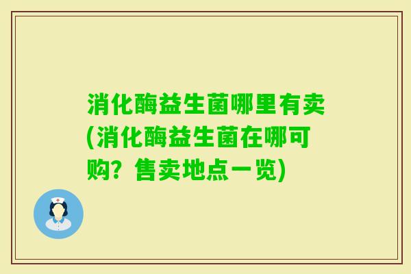 消化酶益生菌哪里有卖(消化酶益生菌在哪可购?售卖地点一览) 消化酶益生菌哪里有卖(消化酶益生菌在哪可购?售卖地点一览)