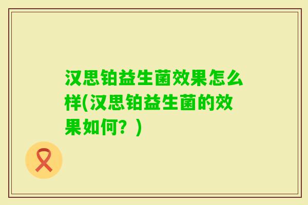 汉思铂益生菌效果怎么样(汉思铂益生菌的效果如何?) 汉思铂益生菌效果怎么样(汉思铂益生菌的效果如何?)