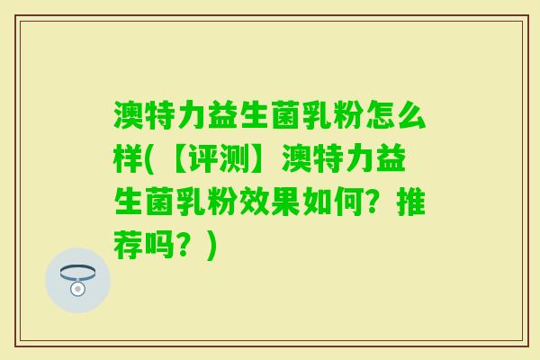 澳特力益生菌乳粉怎么样(【评测】澳特力益生菌乳粉效果如何?推荐吗?) 澳特力益生菌乳粉怎么样(【评测】澳特力益生菌乳粉效果如何?推荐吗?)
