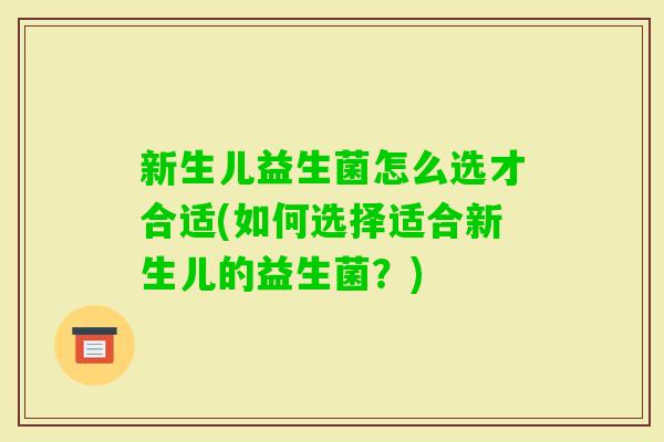 新生儿益生菌怎么选才合适(如何选择适合新生儿的益生菌?) 新生儿益生菌怎么选才合适(如何选择适合新生儿的益生菌?)