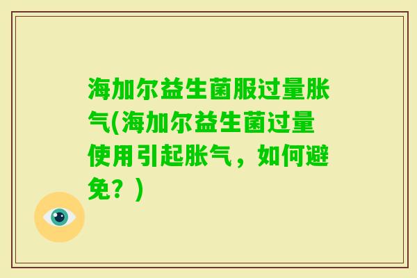 海加尔益生菌服过量(海加尔益生菌过量使用引起,如何避免?) 海加尔益生菌服过量(海加尔益生菌过量使用引起,如何避免?)