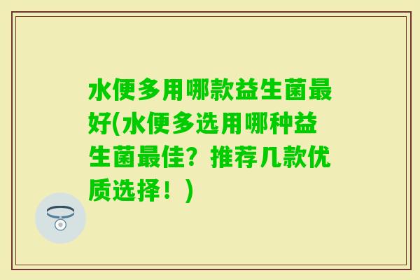 水便多用哪款益生菌好(水便多选用哪种益生菌佳?推荐几款优质选择!) 水便多用哪款益生菌好(水便多选用哪种益生菌佳?推荐几款优质选择!)