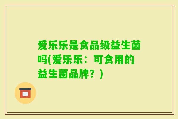 爱乐乐是食品级益生菌吗(爱乐乐：可食用的益生菌品牌？)