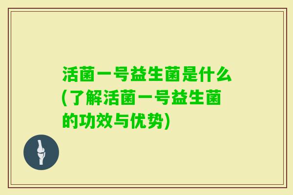 活菌一号益生菌是什么(了解活菌一号益生菌的功效与优势) 活菌一号益生菌是什么(了解活菌一号益生菌的功效与优势)