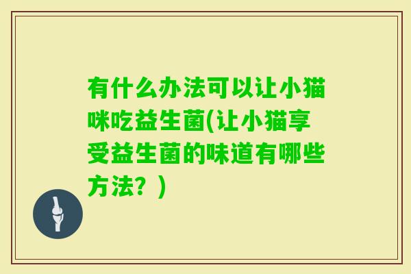 有什么办法可以让小猫咪吃益生菌(让小猫享受益生菌的味道有哪些方法?) 有什么办法可以让小猫咪吃益生菌(让小猫享受益生菌的味道有哪些方法?)
