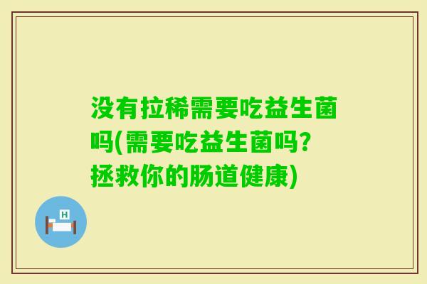 没有拉稀需要吃益生菌吗(需要吃益生菌吗?拯救你的肠道健康) 没有拉稀需要吃益生菌吗(需要吃益生菌吗?拯救你的肠道健康)