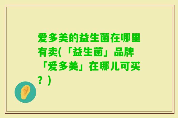爱多美的益生菌在哪里有卖(「益生菌」品牌「爱多美」在哪儿可买?) 爱多美的益生菌在哪里有卖(「益生菌」品牌「爱多美」在哪儿可买?)