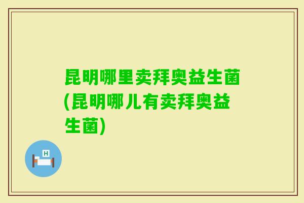 昆明哪里卖拜奥益生菌(昆明哪儿有卖拜奥益生菌)