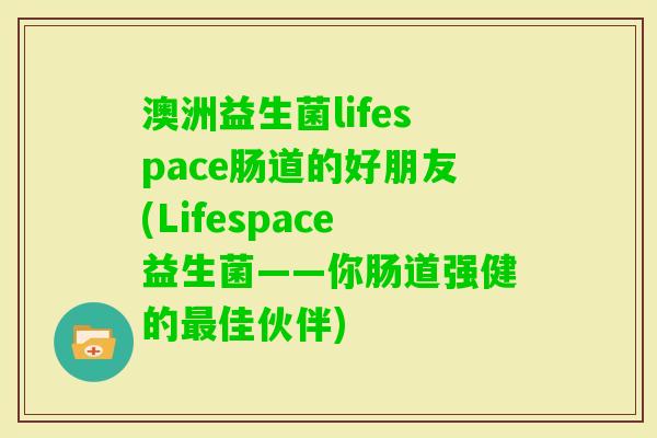 澳洲益生菌lifespace肠道的好朋友(Lifespace益生菌——你肠道强健的佳伙伴) 澳洲益生菌lifespace肠道的好朋友(Lifespace益生菌——你肠道强健的佳伙伴)