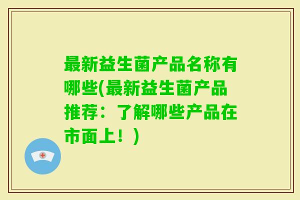 新益生菌产品名称有哪些(新益生菌产品推荐:了解哪些产品在市面上!) 新益生菌产品名称有哪些(新益生菌产品推荐:了解哪些产品在市面上!)