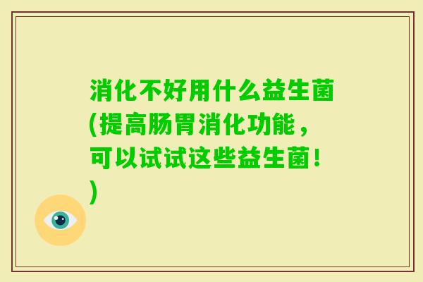 消化不好用什么益生菌(提高肠胃消化功能,可以试试这些益生菌!) 消化不好用什么益生菌(提高肠胃消化功能,可以试试这些益生菌!)