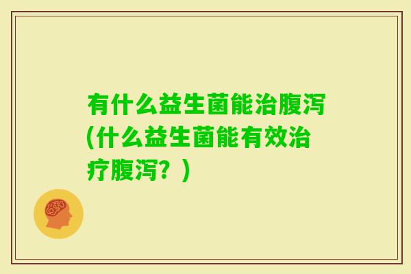 有什么益生菌能(什么益生菌能有效?) 有什么益生菌能(什么益生菌能有效?)