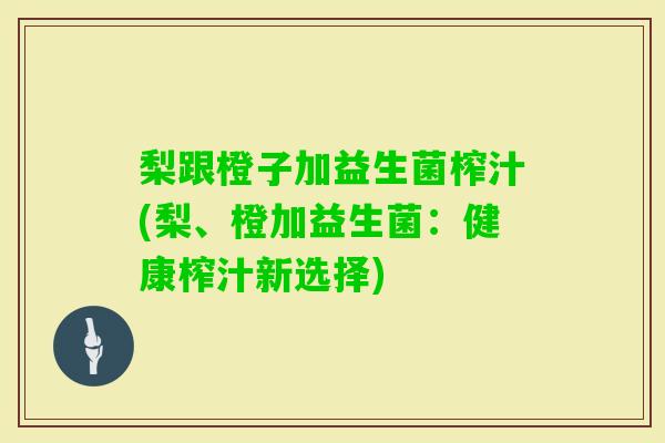 梨跟橙子加益生菌榨汁(梨、橙加益生菌:健康榨汁新选择) 梨跟橙子加益生菌榨汁(梨、橙加益生菌:健康榨汁新选择)