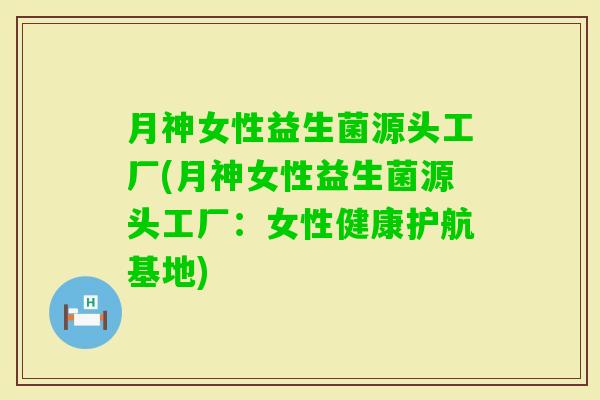 月神女性益生菌源头工厂(月神女性益生菌源头工厂:女性健康护航基地) 月神女性益生菌源头工厂(月神女性益生菌源头工厂:女性健康护航基地)