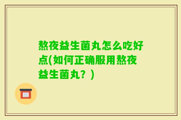 熬夜益生菌丸怎么吃好点(如何正确服用熬夜益生菌丸?) 熬夜益生菌丸怎么吃好点(如何正确服用熬夜益生菌丸?)