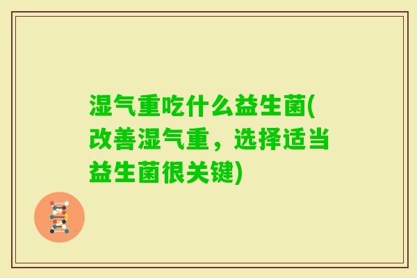 湿气重吃什么益生菌(改善湿气重,选择适当益生菌很关键) 湿气重吃什么益生菌(改善湿气重,选择适当益生菌很关键)
