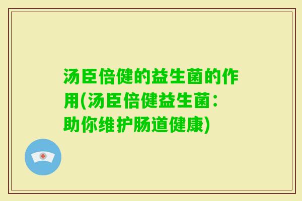 汤臣倍健的益生菌的作用(汤臣倍健益生菌:助你维护肠道健康) 汤臣倍健的益生菌的作用(汤臣倍健益生菌:助你维护肠道健康)