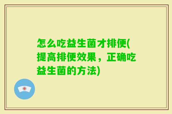 怎么吃益生菌才排便(提高排便效果,正确吃益生菌的方法) 怎么吃益生菌才排便(提高排便效果,正确吃益生菌的方法)