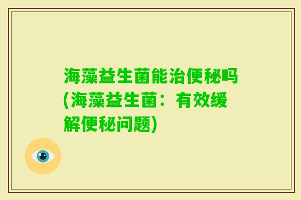 海藻益生菌能吗(海藻益生菌:有效缓解问题) 海藻益生菌能吗(海藻益生菌:有效缓解问题)