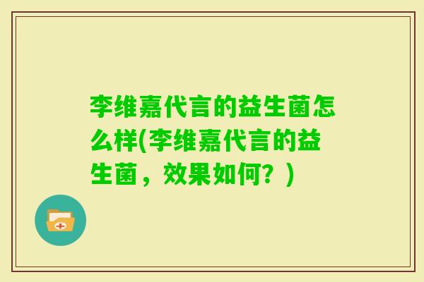 李维嘉代言的益生菌怎么样(李维嘉代言的益生菌，效果如何？)