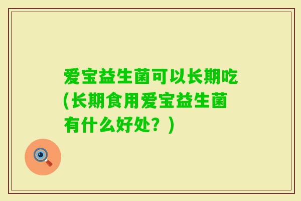 爱宝益生菌可以长期吃(长期食用爱宝益生菌有什么好处？)