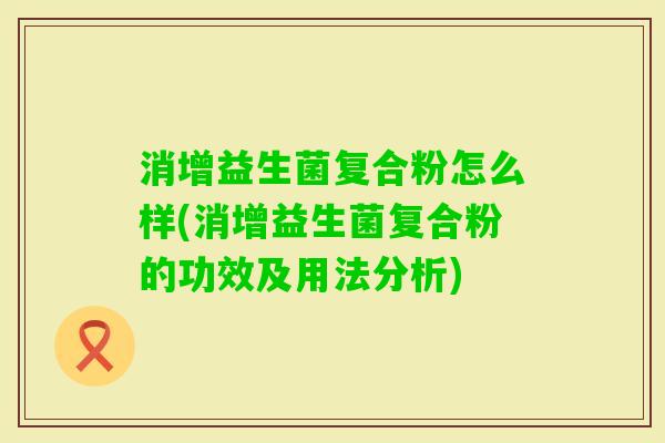 消增益生菌复合粉怎么样(消增益生菌复合粉的功效及用法分析)