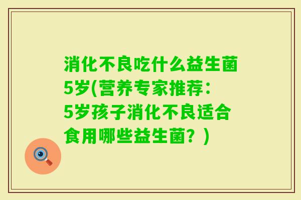 吃什么益生菌5岁(营养专家推荐：5岁孩子适合食用哪些益生菌？)