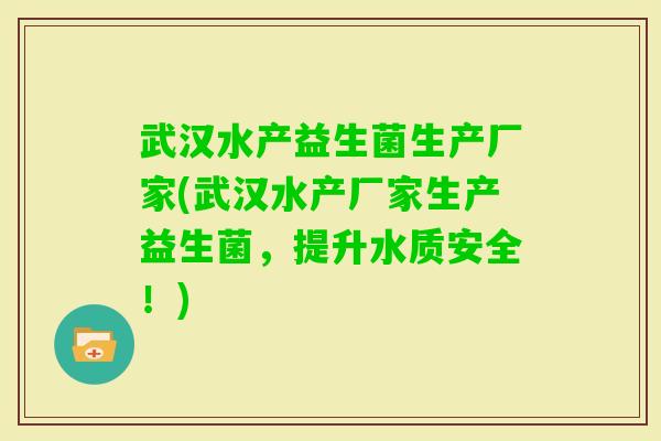 武汉水产益生菌生产厂家(武汉水产厂家生产益生菌，提升水质安全！)