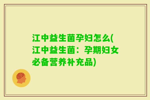 江中益生菌孕妇怎么(江中益生菌：孕期妇女必备营养补充品)