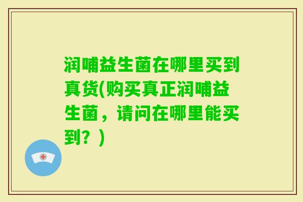 润哺益生菌在哪里买到真货(购买真正润哺益生菌，请问在哪里能买到？)