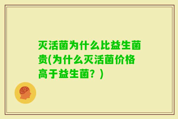 灭活菌为什么比益生菌贵(为什么灭活菌价格高于益生菌？)