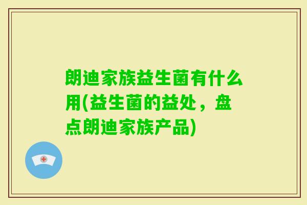 朗迪家族益生菌有什么用(益生菌的益处,盘点朗迪家族产品) 朗迪家族益生菌有什么用(益生菌的益处,盘点朗迪家族产品)